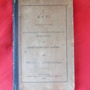 May include: A vintage book titled "A Key, Containing the Statements and Solutions of Questions in Davies' Elementary Algebra; For the Use of Teachers Only." Published by A. S. Barnes and Co. in Philadelphia in 1844.