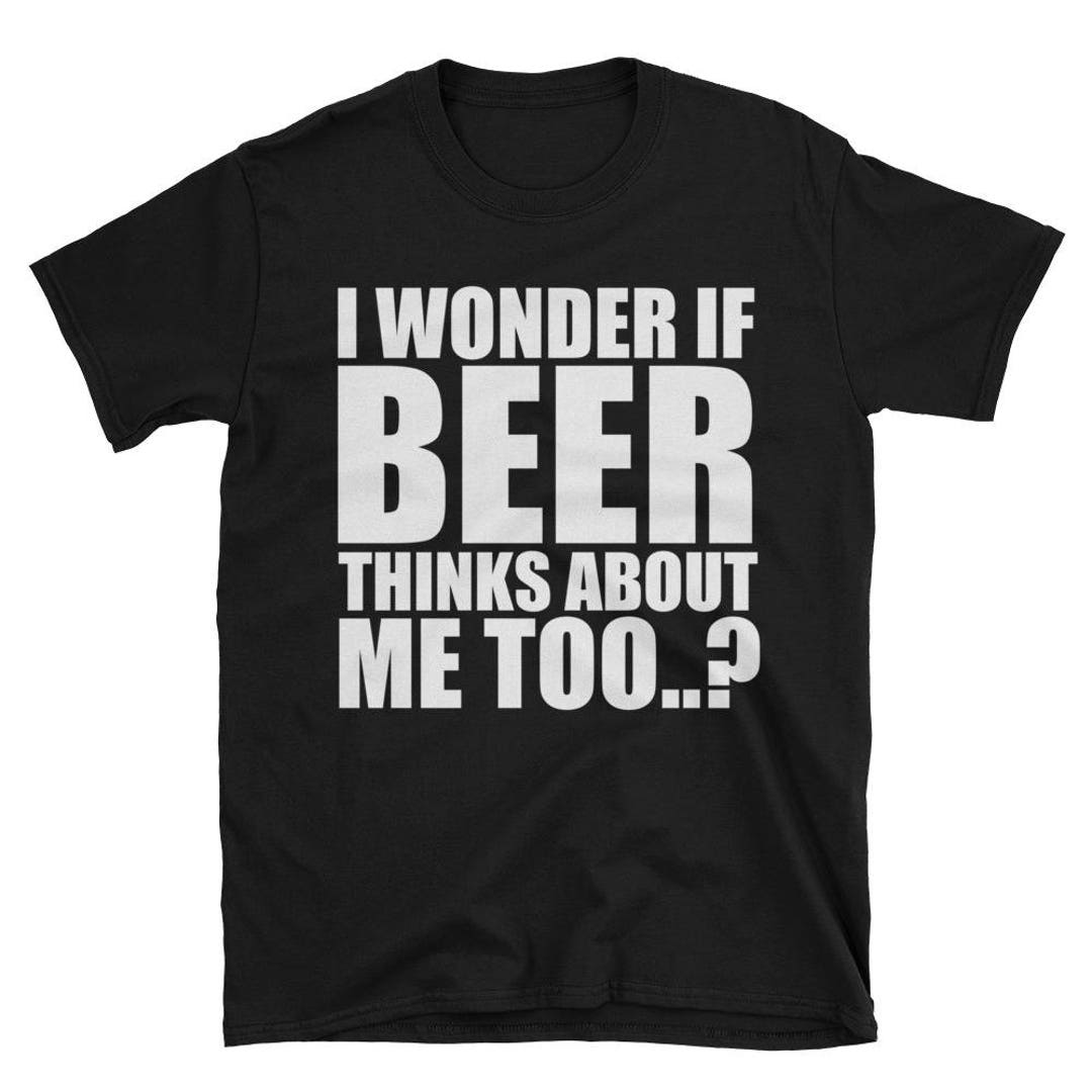 I Wonder If Beer Thinks About Me Too T-shirt - Etsy