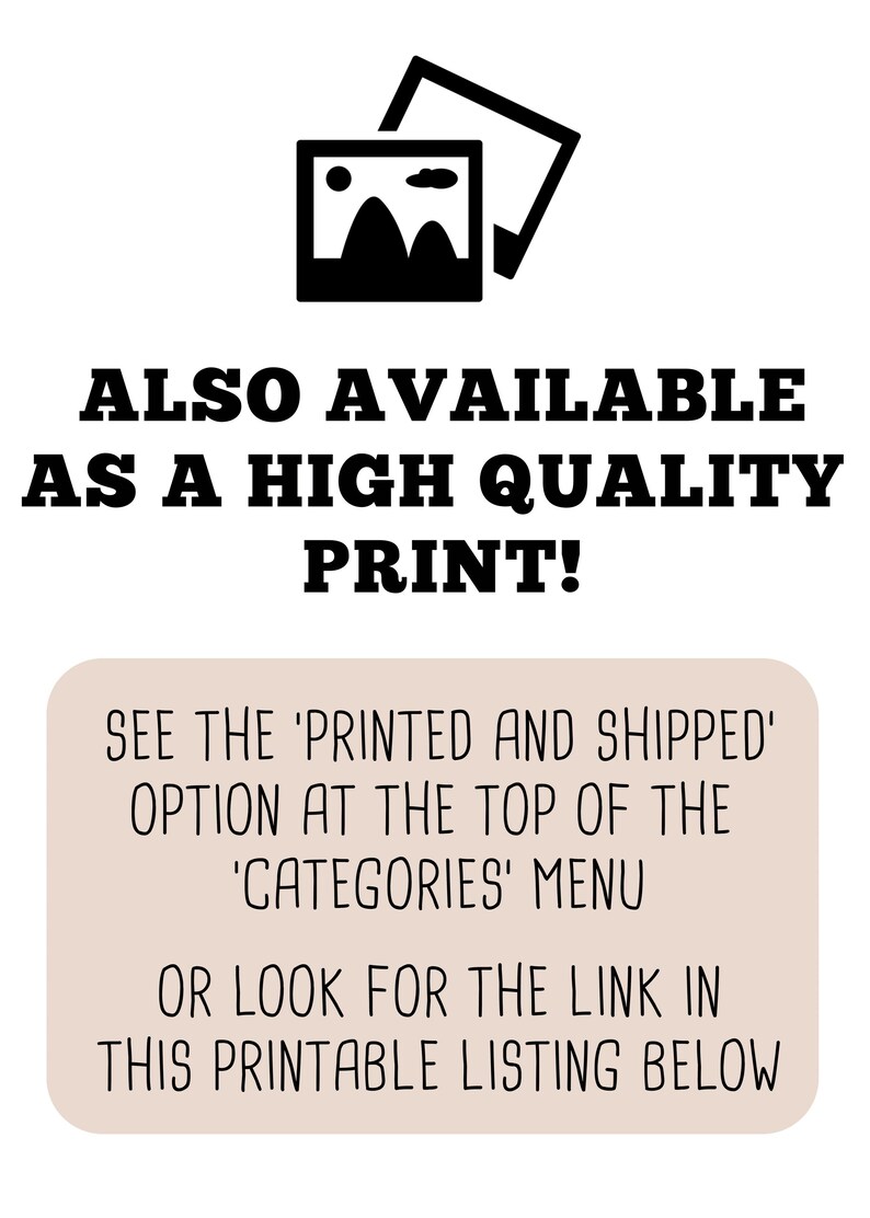 May include: Text overlay on a light brown background with a black image of a picture frame. The text reads: "ALSO AVAILABLE AS A HIGH QUALITY PRINT! SEE THE 'PRINTED AND SHIPPED' OPTION AT THE TOP OF THE 'CATEGORIES' MENU OR LOOK FOR THE LINK IN THIS PRINTABLE LISTING BELOW."