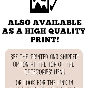 May include: Text overlay on a light brown background with a black image of a picture frame. The text reads: "ALSO AVAILABLE AS A HIGH QUALITY PRINT! SEE THE 'PRINTED AND SHIPPED' OPTION AT THE TOP OF THE 'CATEGORIES' MENU OR LOOK FOR THE LINK IN THIS PRINTABLE LISTING BELOW."