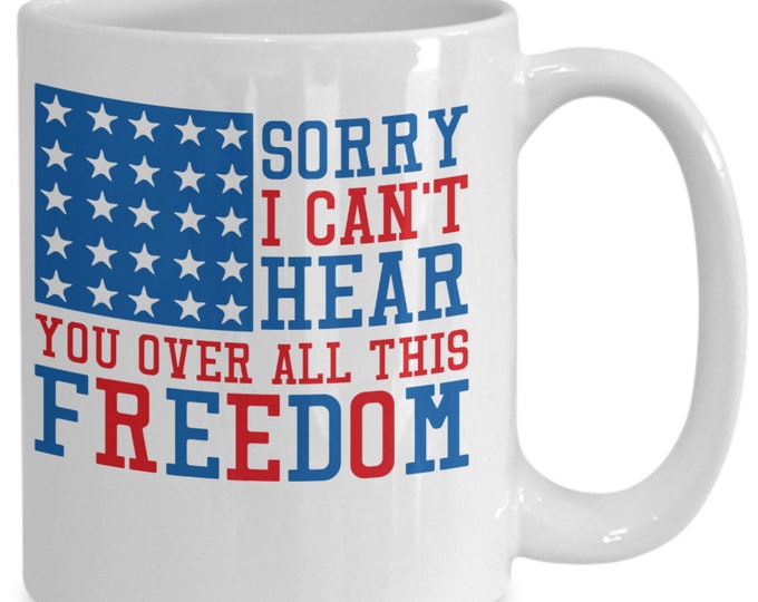 Funny Patriotic Coffee Mug/ Sorry I Can't Hear You Over All This Freedom Mug/ Independence Day Mug/ Humorous 4th of July Mug/ Great Gift Mug