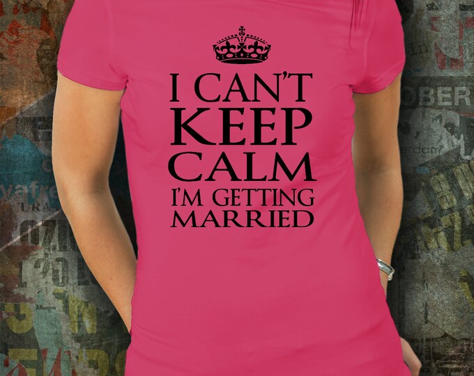 Can't Keep Calm T-shirt/ I Can't Keep Calm I'm Getting Married T-shirt/ I Can't Keep Calm I'm Getting Married/ Engagement T-shirt