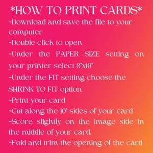Op de afbeelding: Een roze en rode afbeelding met instructies over het afdrukken van kaarten. De tekst luidt: *HOE JE KAARTEN PRINT* -Download en sla het bestand op je computer op -Dubbelklik om te openen -Selecteer onder de instelling PAPIERFORMAAT op je printer 8"x10" -Selecteer onder de instelling AANPASSEN de optie AANPASSEN AAN PAPIERFORMAAT -Print je kaart -Knip langs de 10"-zijden van je kaart -Maak een lichte score op de beeldzijde in het midden van je kaart. -Vouw en trim de opening van de kaart
