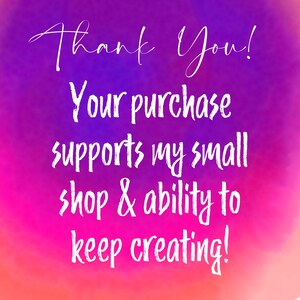 May include: A colorful gradient background with the text "Thank You! Your purchase supports my small shop & ability to keep creating!" in white.