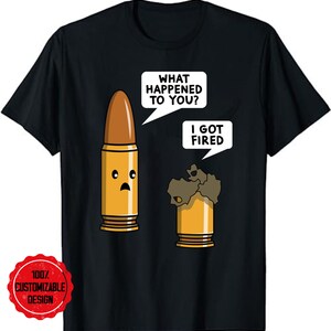 May include: Black t-shirt with a humorous graphic of two cartoon bullets. One bullet asks "WHAT HAPPENED TO YOU?" and the other replies "I GOT FIRED." A red circle with "100% CUSTOMIZABLE DESIGN" is in the lower left.