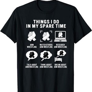 May include: Black t-shirt with white text that reads "Things I do in my spare time". The text is surrounded by illustrations of arm wrestling, watching arm wrestling, researching arm wrestling, talking about arm wrestling, thinking about arm wrestling, and dreaming about arm wrestling.