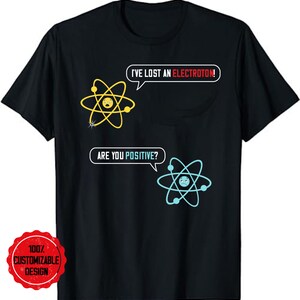 I&#39;ve Lost An Electron Are You Positive T-Shirt, Science Shirt, Chemistry Gift, Geek Shirt, Funny Chemistry Shirt, Chemistry Teacher Shirt