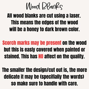 May include: Text explaining that wood blanks are cut using a laser, resulting in a honey to dark brown color on the edges. Scorch marks may be present but are easily covered when painted or stained. The text also states that the smaller the design, the more delicate it may be, so handle with care.