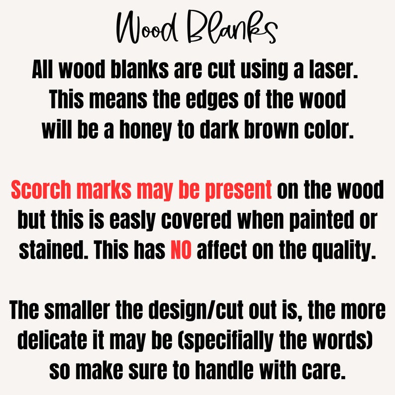 May include: Text explaining that wood blanks are cut using a laser, resulting in a honey to dark brown color on the edges. Scorch marks may be present but are easily covered when painted or stained. The text also states that the smaller the design, the more delicate it may be, so handle with care.