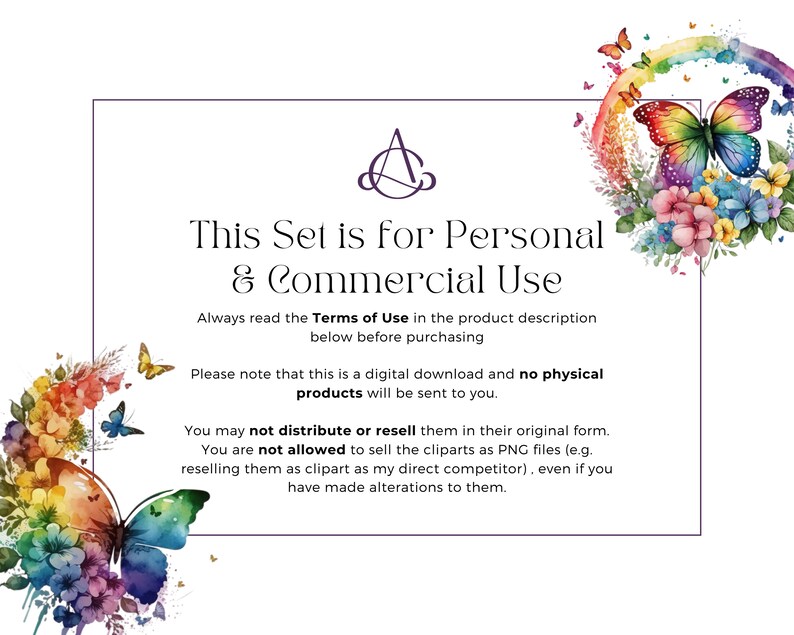 May include: A digital download graphic design set with watercolor butterflies and flowers. The text reads "This Set is for Personal & Commercial Use. Always read the Terms of Use in the product description below before purchasing. Please note that this is a digital download and no physical products will be sent to you. You may not distribute or resell them in their original form. You are not allowed to sell the cliparts as PNG files (e.g. reselling them as clipart as my direct competitor), even if you have made alterations to them."