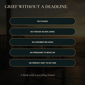 May include: A graphic design featuring the text GRIEF WITHOUT A DEADLINE at the top. Below are five dark rectangular buttons with gold borders containing the phrases NO STAGES, NO FORCED SILVER LINING, NO ASSUMED RELIGION, NO PRESSURE TO MOVE ON, and NO PERFECT WAY TO DO THIS. The bottom text reads A blank week is not falling behind.