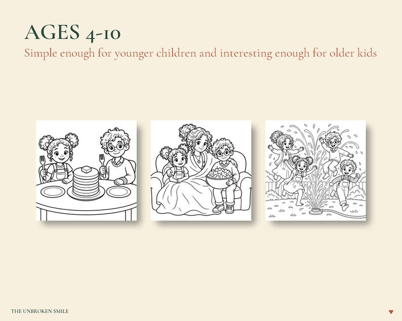 May include: Three black and white coloring book pages featuring children. The text reads AGES 4-10, Simple enough for younger children and interesting enough for older kids, and THE UNBROKEN SMILE. The scenes show children eating pancakes, sitting on a sofa, and playing in a water sprinkler.