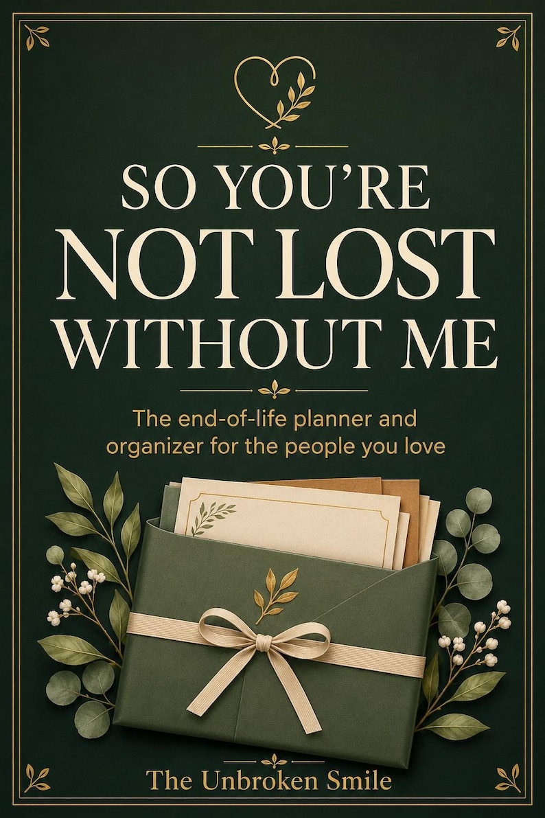 May include: A dark green end-of-life planner and organizer titled SO YOU'RE NOT LOST WITHOUT ME. The cover features a gold heart icon, a green envelope tied with a beige ribbon, and botanical illustrations. The text The Unbroken Smile is at the bottom.