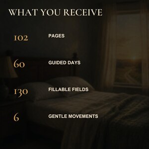 May include: A digital graphic with the heading WHAT YOU RECEIVE in gold text. It lists 102 PAGES, 60 GUIDED DAYS, 130 FILLABLE FIELDS, and 6 GENTLE MOVEMENTS in gold font against a dark, blurred background of a bedroom with a bed and window.