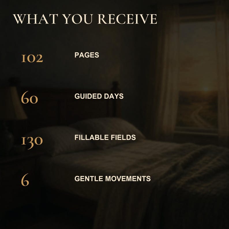 May include: A digital graphic with the heading WHAT YOU RECEIVE in gold text. It lists 102 PAGES, 60 GUIDED DAYS, 130 FILLABLE FIELDS, and 6 GENTLE MOVEMENTS in gold font against a dark, blurred background of a bedroom with a bed and window.