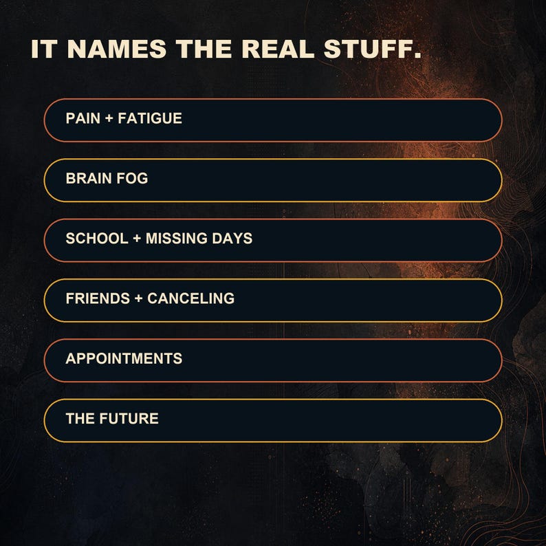May include: A dark graphic with the text IT NAMES THE REAL STUFF. Below are six rounded rectangular buttons containing the text: PAIN + FATIGUE, BRAIN FOG, SCHOOL + MISSING DAYS, FRIENDS + CANCELING, APPOINTMENTS, and THE FUTURE in white capital letters.