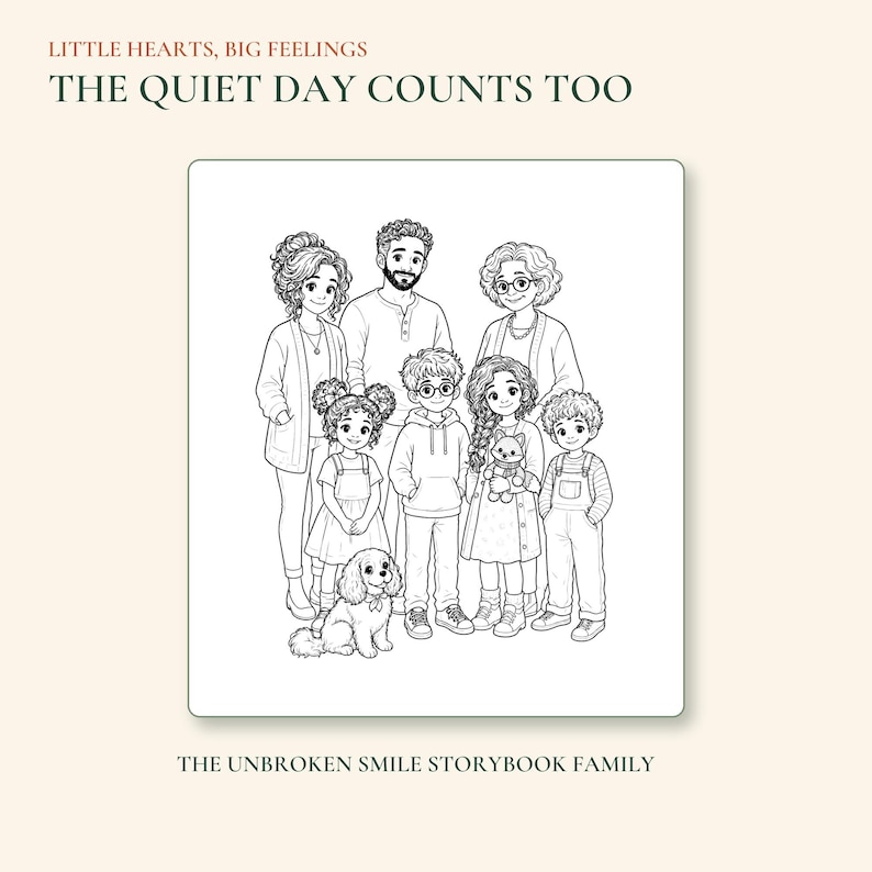 May include: A black and white line art illustration of a family with a dog. Text at the top reads LITTLE HEARTS, BIG FEELINGS THE QUIET DAY COUNTS TOO. Text at the bottom reads THE UNBROKEN SMILE STORYBOOK FAMILY. The drawing shows seven people.