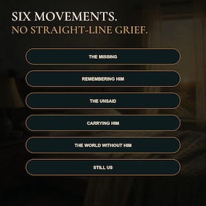 May include: A graphic display featuring the text SIX MOVEMENTS. NO STRAIGHT-LINE GRIEF. followed by six dark rectangular buttons with gold borders, labelled: THE MISSING, REMEMBERING HIM, THE UNSAID, CARRYING HIM, THE WORLD WITHOUT HIM, and STILL US.