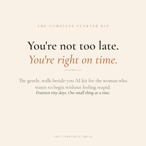 以下が含まれることがあります： 「You're not too late. You're right on time.」と書かれたクリーム色のグラフィック。その下に「The gentle, walk-beside-you AI kit for the woman who wants to begin without feeling stupid. Fourteen tiny days. One small thing at a time.」と書かれています。
