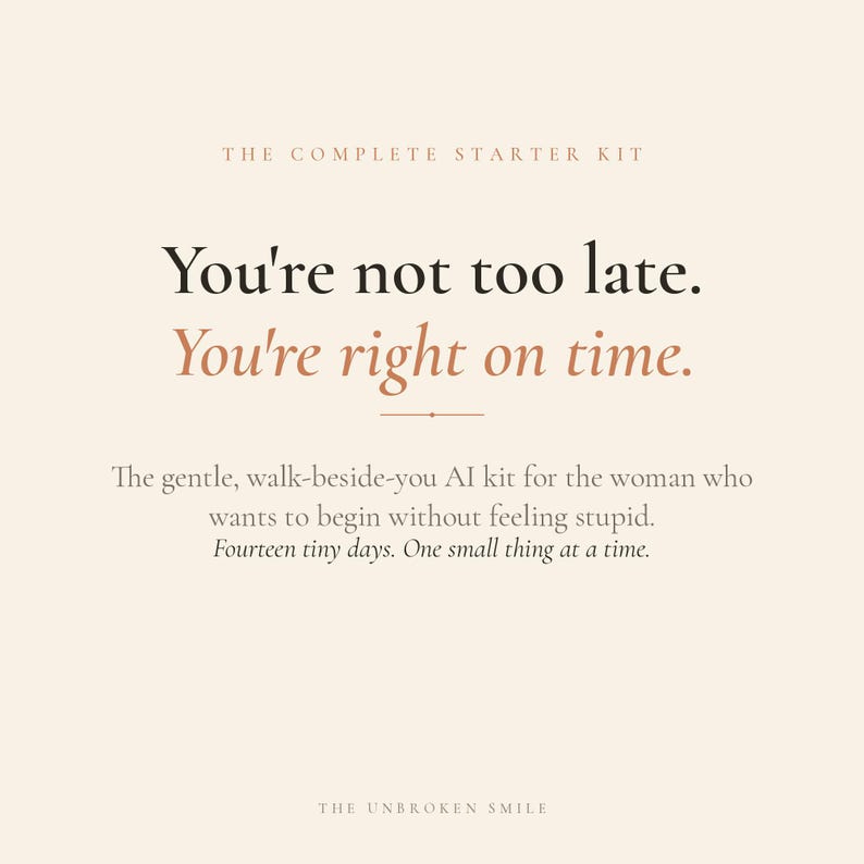 以下が含まれることがあります： 「You're not too late. You're right on time.」と書かれたクリーム色のグラフィック。その下に「The gentle, walk-beside-you AI kit for the woman who wants to begin without feeling stupid. Fourteen tiny days. One small thing at a time.」と書かれています。