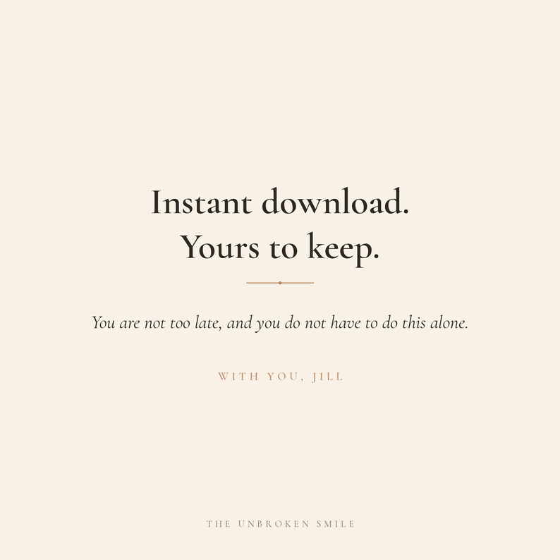 以下が含まれることがあります： 「Instant download. Yours to keep.」のテキストが入ったデジタルダウンロードグラフィック。追加テキストは「You are not too late, and you do not have to do this alone.」です。グラフィックには「WITH YOU, JILL」と「THE UNBROKEN SMILE」も含まれています。