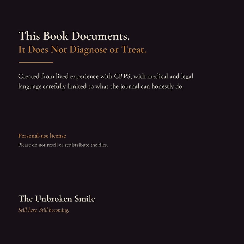 May include: A black informational graphic with white and orange text that reads: This Book Documents. It Does Not Diagnose or Treat. Created from lived experience with CRPS, with medical and legal language carefully limited. Personal-use license. The Unbroken Smile. Still here. Still becoming.
