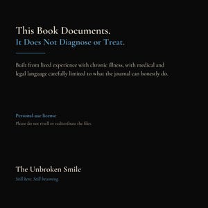 May include: A black digital document page with white and blue text that reads: This Book Documents. It Does Not Diagnose or Treat. Built from lived experience with chronic illness, with medical and legal language carefully limited. Personal-use license. The Unbroken Smile. Still here. Still becoming.