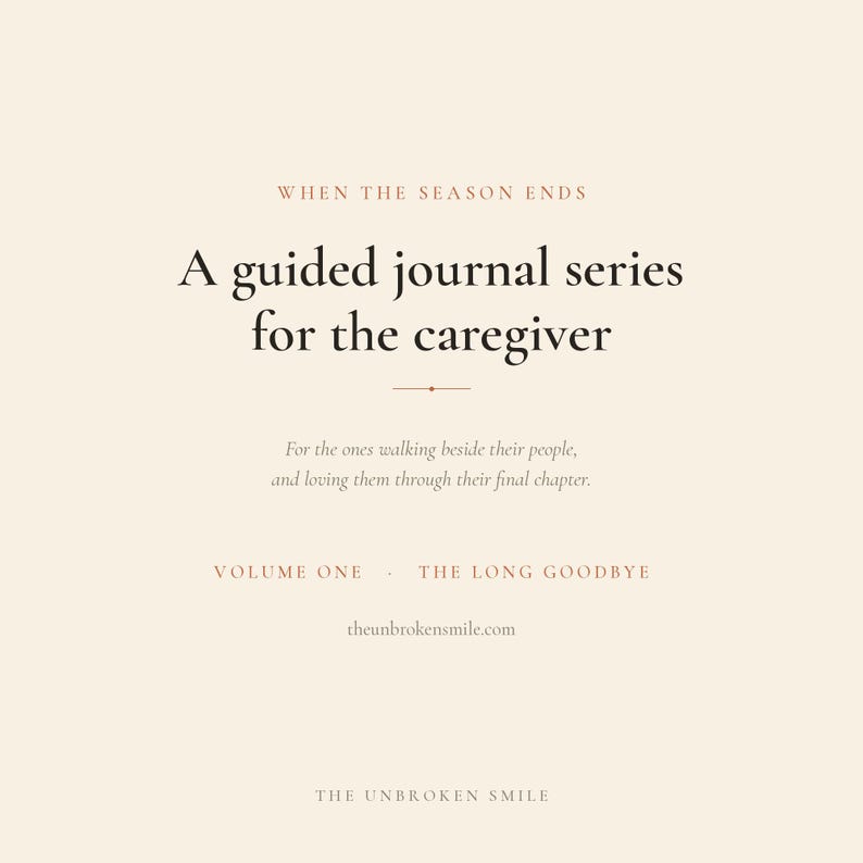 May include: A cream-colored book cover with dark brown text that reads: WHEN THE SEASON ENDS, A guided journal series for the caregiver, For the ones walking beside their people, and loving them through their final chapter, VOLUME ONE, THE LONG GOODBYE, theunbrokensmile.com, THE UNBROKEN SMILE.