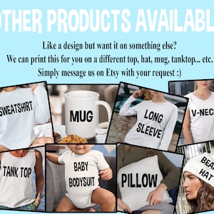 May include: A collage of different products available for customization, including a sweatshirt, mug, long-sleeve shirt, tank top, baby bodysuit, pillow, v-neck shirt, and beanie hat. The text "OTHER PRODUCTS AVAILABLE" is at the top of the image. The text "Like a design but want it on something else? We can print this for you on a different top, hat, mug, tanktop... etc. Simply message us on Etsy with your request :)" is below the collage.