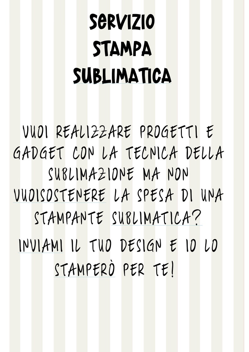Puede incluir: Un fondo a rayas con texto negro que dice "SERVIZIO STAMPA SUBLIMATICA" y "VUOI REALIZZARE PROGETTI E GADGET CON LA TECNICA DELLA SUBLIMAZIONE MA NON VUOISOSTENERE LA SPESA DI UNA STAMPANTE SUBLIMATICA? INVIAMI IL TUO DESIGN E 10 10 STAMPER&Ograve; PER TE!"