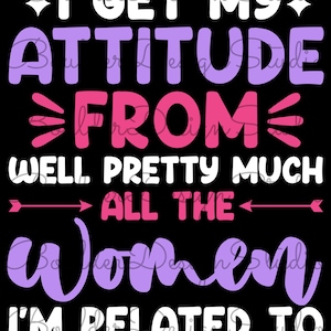 I Get My Attitude From Well Pretty Much All The Women I&#39;m Related To PNG | Funny Attitude | Digital Instant Download Only
