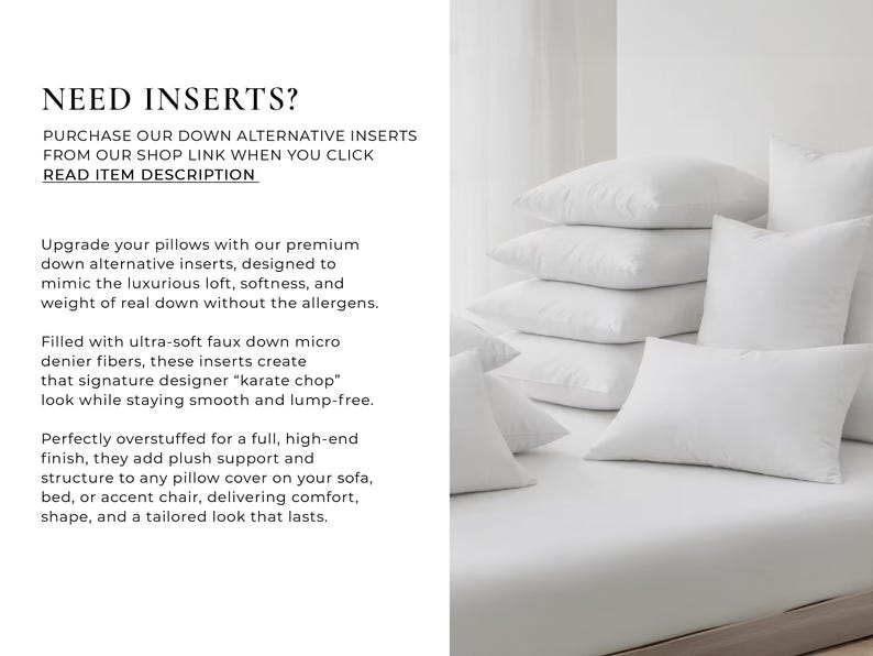 May include: A collection of white square and rectangular pillow inserts arranged in a stack and individually on a white surface. The text on the left reads: NEED INSERTS? PURCHASE OUR DOWN ALTERNATIVE INSERTS FROM OUR SHOP LINK WHEN YOU CLICK READ ITEM DESCRIPTION.