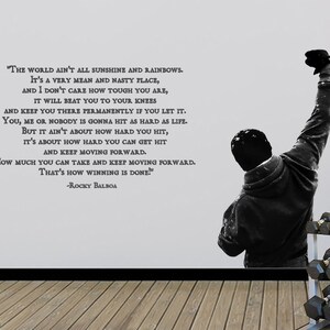 May include: A black and white motivational quote from the movie Rocky Balboa, featuring a silhouette of a man raising his fist in the air. The quote reads: "The world ain't all sunshine and rainbows. It's a very mean and nasty place, and I don't care how tough you are, it will beat you to your knees and keep you there permanently if you let it. You, me or nobody is gonna hit as hard as life. But it ain't about how hard you hit, it's about how hard you can get hit and keep moving forward. How much you can take and keep moving forward. That's how winning is done!" -Rocky Balboa