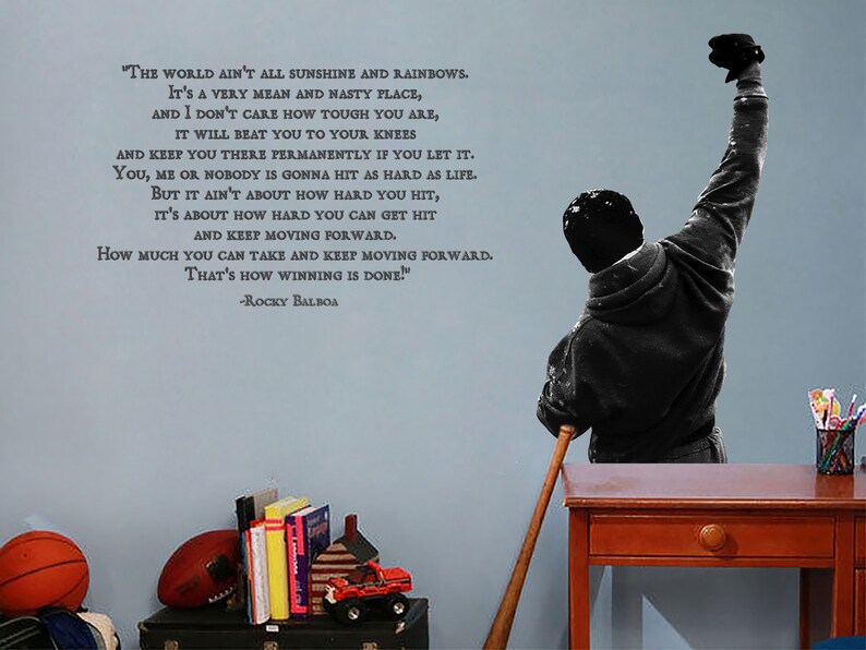 May include: A motivational quote by Rocky Balboa on a blue wall. The quote reads, "The world ain't all sunshine and rainbows. It's a very mean and nasty place, and I don't care how tough you are, it will beat you to your knees and keep you there permanently if you let it. You, me or nobody is gonna hit as hard as life. But it ain't about how hard you hit, it's about how hard you can get hit and keep moving forward. How much you can take and keep moving forward. That's how winning is done!" -Rocky Balboa