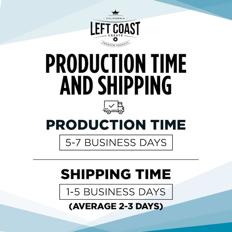 May include: A white graphic with blue accents showing production and shipping times for a product. The graphic includes the text "Left Coast Create" and a truck icon. The text states that production time is 5-7 business days and shipping time is 1-5 business days with an average of 2-3 days.
