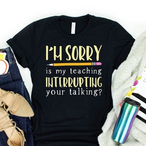 Funny Teacher Shirt / Teacher Appreciation Hoodie / I'm Sorry Is My Teaching Interrupting Your Talking Saying / Teaching Quote