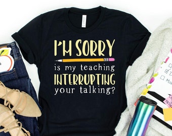 Funny Teacher Quote Shirt: I'm Sorry Is My Teaching Interrupting?