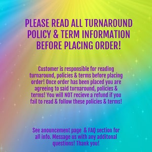 May include: A colorful graphic with a message about reading the turnaround policy and terms before placing an order. The text reads: "PLEASE READ ALL TURNAROUND POLICY & TERM INFORMATION BEFORE PLACING ORDER! Customer is responsible for reading turnaround, policies & terms before placing order! Once order has been placed you are agreeing to said turnaround, policies & terms! You will NOT receive a refund if you fail to read & follow these policies & terms! See announcement page & FAQ section for all info. Message us with any additional questions! Thank you!"