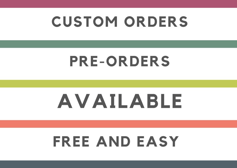 May include: Image with text: "CUSTOM ORDERS", "PRE-ORDERS", "AVAILABLE", and "FREE AND EASY". The text is in a dark gray font, with each phrase on a different colored horizontal stripe: maroon, green, yellow-green, and coral.