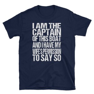 May include: Navy blue t-shirt with white text that reads "I am the Captain of this boat and I have my wife's permission to say so."