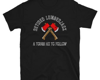 Retired Lumberjack T-Shirt, A Tough Ax To Follow, Wood Cutter or Logger Birthday Present, Christmas Gift, Retirement Party