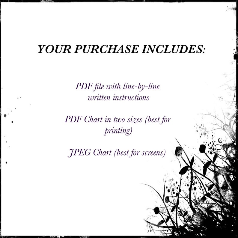 May include: Text on a white background that reads "YOUR PURCHASE INCLUDES:" followed by a list of digital downloads: PDF file with line-by-line written instructions, PDF Chart in two sizes (best for printing), JPEG Chart (best for screens).