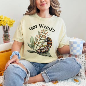 Got Weed Funny Caterpillar Garment-Dyed Shirt | Monarch Butterfly Summer T-shirt | Milkweed Nature Shirt | Nature Lover Gift Butter