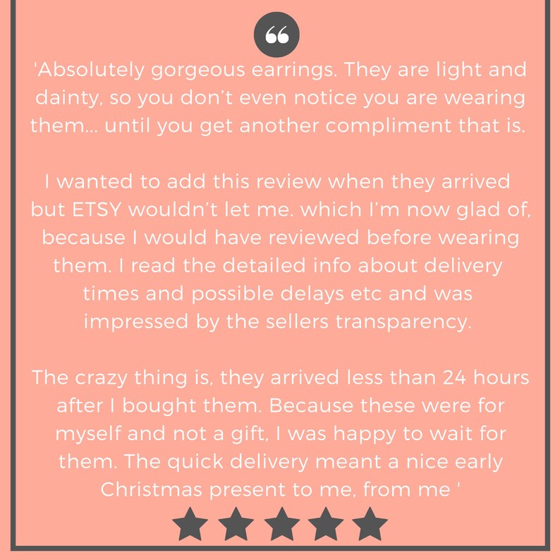 May include: A customer review for a pair of earrings. The review is positive and mentions that the earrings are light and dainty. The customer also mentions that the seller was transparent about delivery times and that the earrings arrived quickly. The review is rated with five stars.