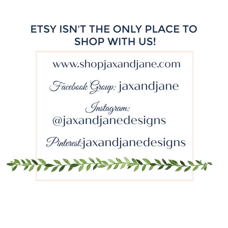 May include: White background with text that reads "ETSY ISN'T THE ONLY PLACE TO SHOP WITH US!". Below the text are website and social media links: www.shopjaxandjane.com, Facebook Group: jaxandjane, Instagram: @jaxandjanedesigns, and Pinterest: jaxandjanedesigns. A green leaf border is at the bottom.