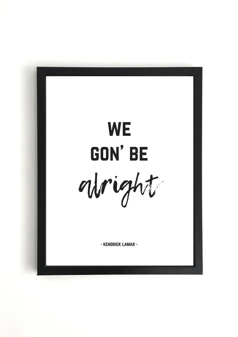 we gonna be alright kendrick we gonna be alright kendrick