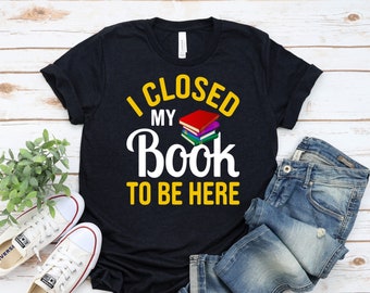Funny Book Nerd Shirt, I Closed My Book To Be Here