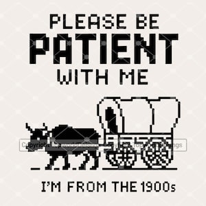 May include: Black and white graphic with the text "PLEASE BE PATIENT WITH ME" above an image of a covered wagon and ox. Below the image, the text reads "I'M FROM THE 1900s".