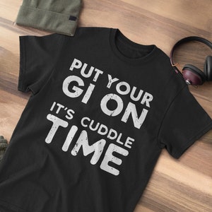 Put Your GI On It&#39;s Cuddle Time Shirt | BJJ Jiu Jitsu Gift - Wrestling Technique, Grappling, Judo Tshirts | MMA Mixed Martial Arts Tee |