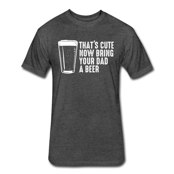 That's Cute Now Bring Your Dad a Beer Shirt Dad Beer | Etsy